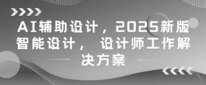 AI辅助设计,2025新版智能设计, 设计师工作解决方案-知一资源网