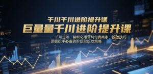 巨量千川进阶提升课，千川进阶、精细化运营纯付费商家、投放技巧、顶级投手必备的阶段性投放策略-知一资源网