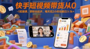 快手短视频带货从0-1实操课,零粉丝起步,每天花2小时也能日入1k+-知一资源网