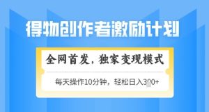 得物创作者激励,独家变现模式,轻松上手,日入3张+可矩阵,可放大【揭秘】-知一资源网
