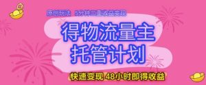 得物流量主托管计划,原创玩法,5分钟三重收益变现,快速变现,48小时即得收益【揭秘】-知一资源网