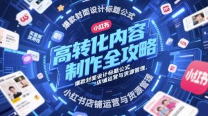 高转化内容制作全攻略,爆款封面设计标题公式,小红书店铺运营与货源管理-知一资源网