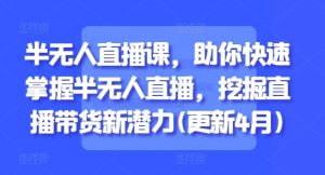 半无人直播课,助你快速掌握半无人直播,挖掘直播带货新潜力(更新5月)-知一资源网