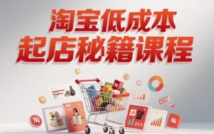 淘宝低成本起店系统课,助你快速起店,实现弯道超车-知一资源网