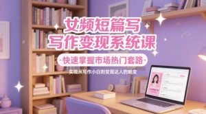 女频短篇写作变现系统课,快速掌握市场热门套路,实现从写作小白到变现达人的蜕变-知一资源网