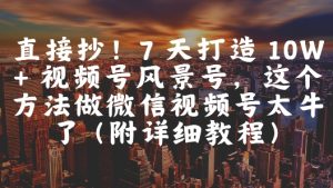 直接抄!7 天打造 10W + 视频号风景号,这个方法做微信视频号太牛了(附详细教程)-知一资源网