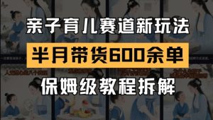 AI亲子育儿赛道新玩法,新号半个月带货600多单,保姆级教程拆解-知一资源网