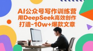 AI公众号写作训练营,用DeepSeek高效创作,打造10w+爆款文章-知一资源网
