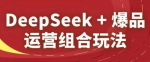 DeepSeek+爆品运营组合玩法,2025淘系精品课-知一资源网