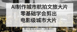 AI制作城市航拍文旅大片，零基础学会剪出电影级城市大片，单日变现多张-知一资源网