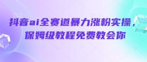 抖音ai全赛道暴力涨粉实操,保姆级教程免费教会你-知一资源网