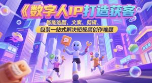 数字人IP打造获客变现实操课，智能选题、文案、剪辑、包装一站式解决短视频创作难题-知一资源网