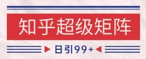 知乎超级矩阵玩法引流高质量精准粉SEO覆盖，日变现1k+【揭秘】-知一资源网