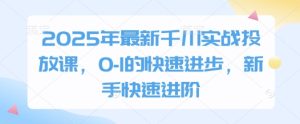 2025年最新千川实战投放课,0-1的快速进步,新手快速进阶-知一资源网