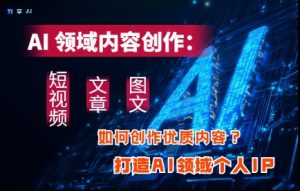 AI领域内容创作:高效创作短视频、文章、图文三大板块内容,打造AI领域个人IP-知一资源网