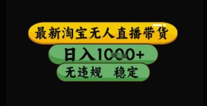 最新淘宝无人直播带货独家技术,日入1k+,无违规无封号,操作简单,长期稳定【揭秘】-知一资源网