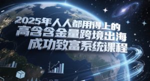 2025年人人都用得上的高含金量跨境出海成功致富系统课程-知一资源网