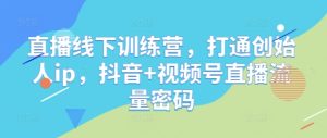 直播线下训练营,打通创始人ip,抖音+视频号直播流量密码-知一资源网