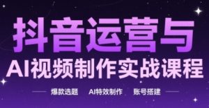 抖音运营与AI视频制作实战课程,爆款选题-AI特效制作-账号搭建-知一资源网