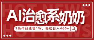 AI治愈系老奶奶情感赛道,3条作品涨粉1W+,小白轻松日入4张+-知一资源网