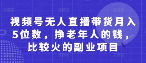 视频号无人直播带货月入5位数，挣老年人的钱，比较火的副业项目-知一资源网