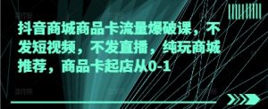 抖音商城商品卡流量爆破课,不发短视频,不发直播,纯玩商城推荐,商品卡起店从0-1-知一资源网