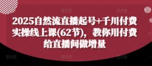 2025自然流直播起号+千川付费实操线上课(62节),教你用付费给直播间做增量-知一资源网