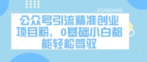 公众号引流精准创业项目粉，0基础小白都能轻松驾驭-知一资源网