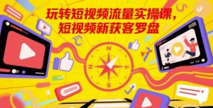 玩转短视频流量实操课,短视频新获客罗盘-知一资源网