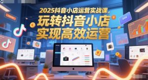 2025抖音小店运营实战课,玩转抖音小店,实现高效运营-知一资源网
