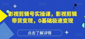 影视剪辑号实操课,影视剪辑带货变现,0基础极速变现-知一资源网
