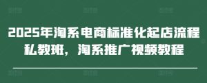2025年淘系电商标准化起店流程私教班,淘系推广视频教程-知一资源网