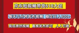 京东短视频带货618大促,每天几分钟发布视频,稳定日入3张+,现成原创视频,直接发布即可【揭秘】-知一资源网