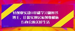 轻创业实战0基础学习做图书博主,让你实现居家创收和旅行办公的美好生活-知一资源网