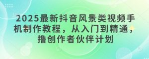 2025最新抖音风景类视频手机制作教程,从入门到精通,撸创作者伙伴计划-知一资源网