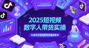 2025短视频数字人带货实操,抖音快手短视频带货最新教学-知一资源网