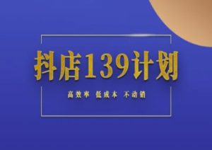 抖店139计划实录手册不动销起店实操方法论,高效率低成本不动销-知一资源网