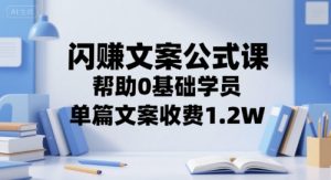 闪赚文案公式课,帮助0基础学员,单篇文案收费1.2W-知一资源网