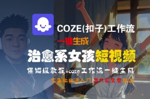 COZE(扣子)工作流一键生成治愈系女孩短视频,保姆级教程,零基础快速入门-知一资源网
