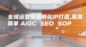 全域运营操盘孵化IP打造,高效 简单 AIGC SEO SOP-知一资源网