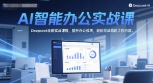 AI智能办公实战课,Deepseek全新实战课程,提升办公效率,轻松完成你的工作内容-知一资源网
