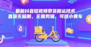 最新抖音短视频带货搬运技术,直接无脑搬,无需剪辑,可挂小黄车-知一资源网