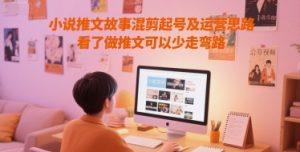 小说推文故事混剪起号及运营思路,看了做推文可以少走弯路-知一资源网