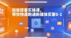 投放获客实操课,带你快速跑通新媒体买客0-1-知一资源网