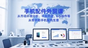手机配件外贸课，从市场环境分析，平台开店，erp操作等，从零开始手机配件生意-知一资源网