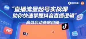 直播流量起号实战课,助你快速掌握抖音直播逻辑,高效启动商家自播-知一资源网