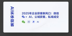 AI实体获客,2025年企业获客新风口:微信+ AI,公域获客,私域成交-知一资源网