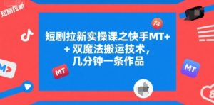 短剧拉新实操课之快手MT+双魔法搬运技术,几分钟一条作品-知一资源网