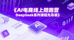 AI电商线上陪跑营,DeepSeek系列课程先导课-知一资源网