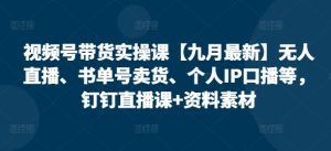 视频号带货实操课【25年7月最新】无人直播、书单号卖货、个人IP口播等,钉钉直播课+资料素材-知一资源网